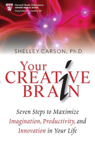 Your Creative Brain: Seven Steps to Maximize Imagination, Productivity, and Innovation in Your Life Shelley Carson Author