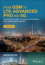 From GSM to LTE-Advanced Pro and 5G: An Introduction to Mobile Networks and Mobile Broadband Martin Sauter Author