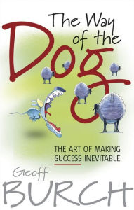 The Way of the Dog: The Art of Making Success Inevitable Geoff Burch Author