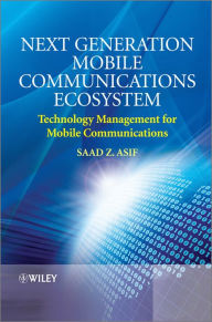 Next Generation Mobile Communications Ecosystem: Technology Management for Mobile Communications Saad Z. Asif Author