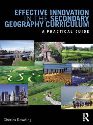 Effective Innovation in the Secondary Geography Curriculum: A practical guide Charles Rawding Author