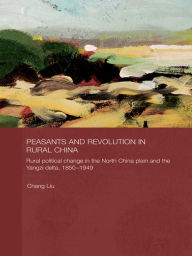 Peasants and Revolution in Rural China: Rural Political Change in the North China Plain and the Yangzi Delta, 1850-1949 Chang Liu Author