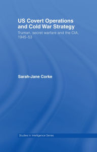 US Covert Operations and Cold War Strategy: Truman, Secret Warfare and the CIA, 1945-53 Sarah-Jane Corke Author