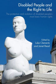 Disabled People and the Right to Life: The Protection and Violation of Disabled People's Most Basic Human Rights - Luke Clements