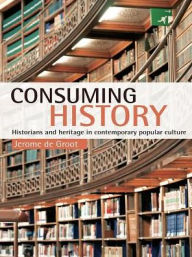 Consuming History: Historians and Heritage in Contemporary Popular Culture - Jerome de Groot