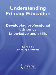 Understanding Primary Education: Developing Professional Attributes, Knowledge and Skills Penelope Harnett Editor