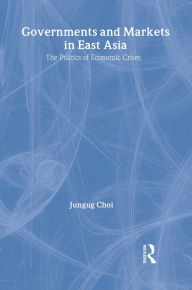 Governments and Markets in East Asia: The Politics of Economic Crises Jungug Choi Author