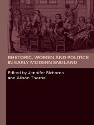 Rhetoric, Women and Politics in Early Modern England Jennifer Richards Editor