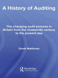 A History of Auditing: The Changing Audit Process in Britain from the Nineteenth Century to the Present Day Derek Matthews Author