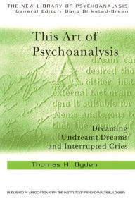 This Art of Psychoanalysis: Dreaming Undreamt Dreams and Interrupted Cries Thomas H Ogden Author