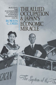 The Allied Occupation and Japan's Economic Miracle: Building the Foundations of Japanese Science and Technology 1945-52 Bowen C. Dees Author