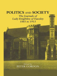 Politics and Society: The Journals of Lady Knightley of Fawsley 1885-1913 Peter Gordon Author