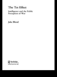 The Tet Effect: Intelligence and the Public Perception of War - Jake Blood