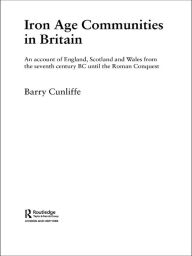 Iron Age Communities in Britain: An Account of England, Scotland and Wales from the Seventh Century BC until the Roman Conquest Barry Cunliffe Author
