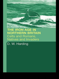 The Iron Age in Northern Britain: Britons and Romans, Natives and Settlers - Dennis W. Harding