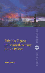 Fifty Key Figures in Twentieth Century British Politics Keith Layborn Author