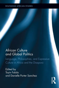 African Culture and Global Politics: Language, Philosophies, and Expressive Culture in Africa and the Diaspora Toyin Falola Editor