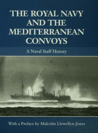 The Royal Navy and the Mediterranean Convoys: A Naval Staff History Malcolm Llewellyn-Jones Editor