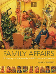 Family Affairs: A History of the Family in Twentieth-Century England Mary Abbott Author