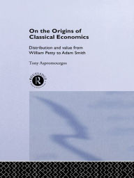 On the Origins of Classical Economics: Distribution and Value from William Petty to Adam Smith Tony Aspromourgos Author