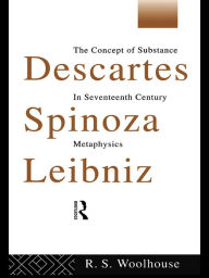 Descartes, Spinoza, Leibniz: The Concept of Substance in Seventeenth Century Metaphysics Roger Woolhouse Author