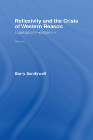 Reflexivity And The Crisis of Western Reason: Logological Investigations: Volume One - Barry Sandywell