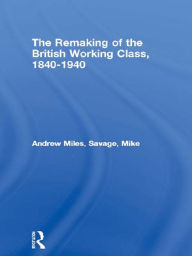 The Remaking of the British Working Class, 1840-1940 Andrew Miles Author