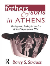 Fathers and Sons in Athens: Ideology and Society in the Era of the Peloponnesian War - Barry Strauss