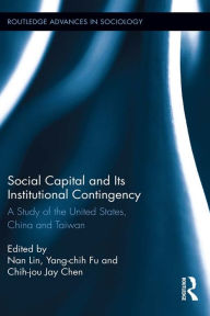 Social Capital and Its Institutional Contingency: A Study of the United States, China and Taiwan Nan Lin Editor