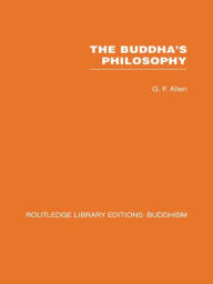 The Buddha's Philosophy: Selections from the Pali Canon and an Introductory Essay - G F Allen