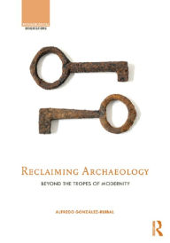 Reclaiming Archaeology: Beyond the Tropes of Modernity Alfredo González-Ruibal Editor