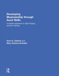 Developing Musicianship Through Aural Skills: A Holistic Approach to Sight Singing and Ear Training Kent D. Cleland Author