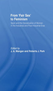 From Fair Sex to Feminism: Sport and the Socialization of Women in the Industrial and Post-Industrial Eras J A Mangan Editor
