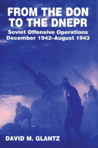 From the Don to the Dnepr: Soviet Offensive Operations, December 1942 - August 1943 David M. Glantz Author