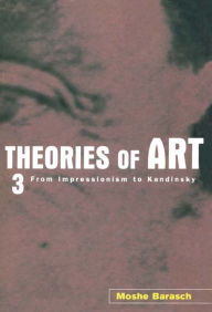 Theories of Art: 3. From Impressionism to Kandinsky Moshe Barasch Author