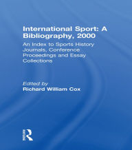 International Sport: A Bibliography, 2000: An Index to Sports History Journals, Conference Proceedings and Essay Collections Richard William Cox Autho