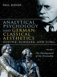 Analytical Psychology and German Classical Aesthetics: Goethe, Schiller, and Jung, Volume 1: The Development of the Personality Paul Bishop Author