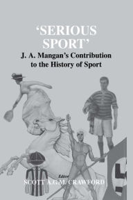 Serious Sport: J.A. Mangan's Contribution to the History of Sport - Scott Crawford