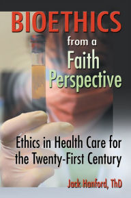 Bioethics from a Faith Perspective: Ethics in Health Care for the Twenty-First Century Jack T Hanford Author