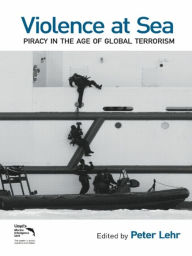 Violence at Sea: Piracy in the Age of Global Terrorism - Peter Lehr