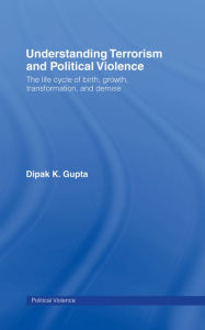 Understanding Terrorism and Political Violence: The Life Cycle of Birth, Growth, Transformation, and Demise Dipak K. Gupta Author