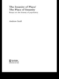 The Insanity of Place / The Place of Insanity: Essays on the History of Psychiatry Andrew Scull Author