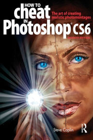 How to Cheat in Photoshop CS6: The art of creating realistic photomontages - Steve Caplin