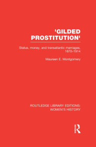 'Gilded Prostitution': Status, Money and Transatlantic Marriages, 1870-1914 Maureen E. Montgomery Author