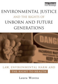 Environmental Justice and the Rights of Unborn and Future Generations: Law, Environmental Harm and the Right to Health Laura Westra Author