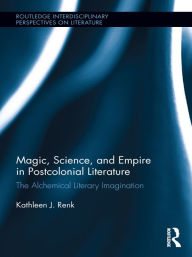 Magic, Science, and Empire in Postcolonial Literature: The Alchemical Literary Imagination Kathleen Renk Author