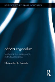 ASEAN Regionalism: Cooperation, Values and Institutionalisation - Christopher B. Roberts