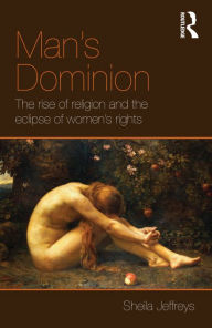 Man's Dominion: The Rise of Religion and the Eclipse of Women's Rights Sheila Jeffreys Author