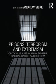 Prisons, Terrorism and Extremism: Critical Issues in Management, Radicalisation and Reform Andrew Silke Editor