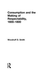 Consumption and the Making of Respectability, 1600-1800 - Woodruff Smith